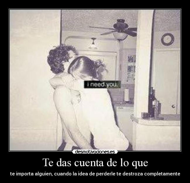 Te das cuenta de lo que - te importa alguien, cuando la idea de perderle te destroza completamente