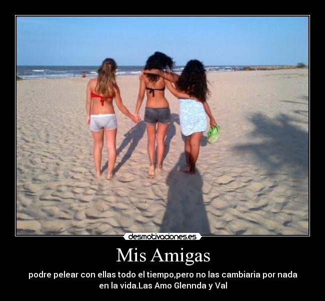 Mis Amigas - podre pelear con ellas todo el tiempo,pero no las cambiaria por nada
en la vida.Las Amo Glennda y Val