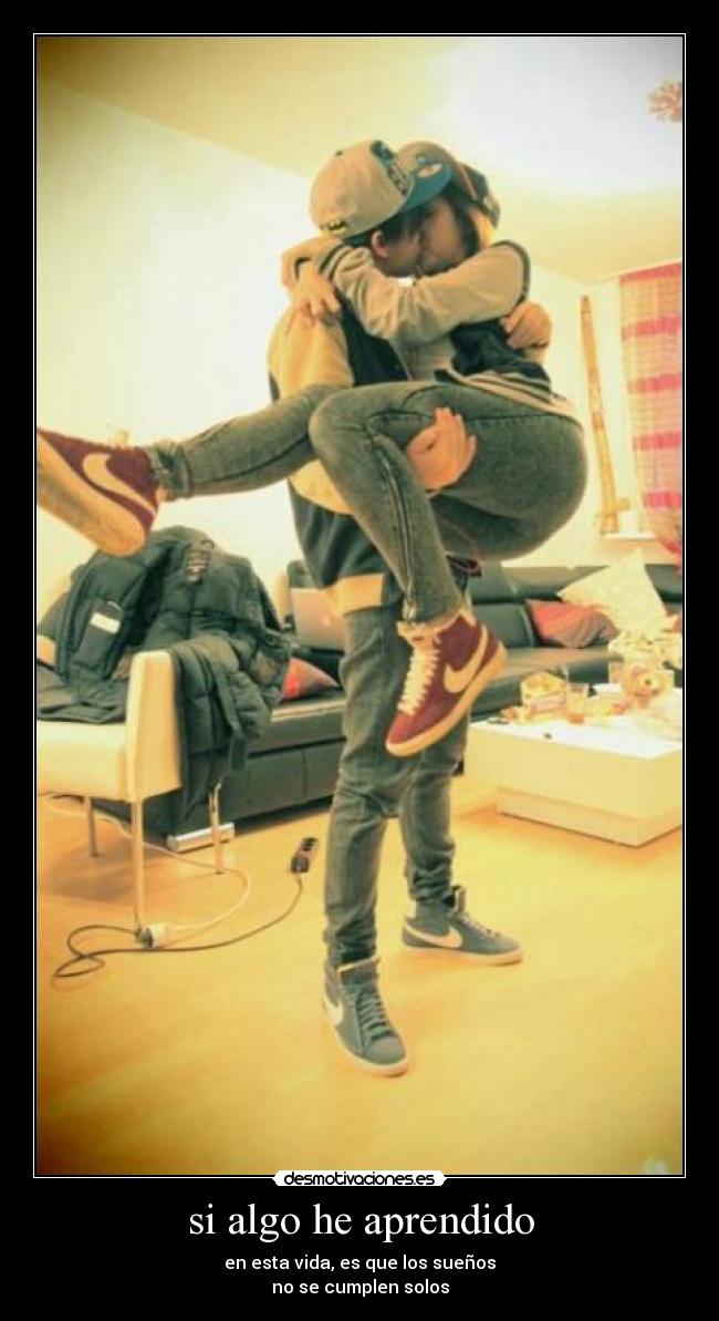 si algo he aprendido - en esta vida, es que los sueños
no se cumplen solos