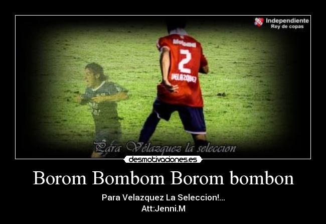Borom Bombom Borom bombon - Para Velazquez La Seleccion!...
Att:Jenni.M