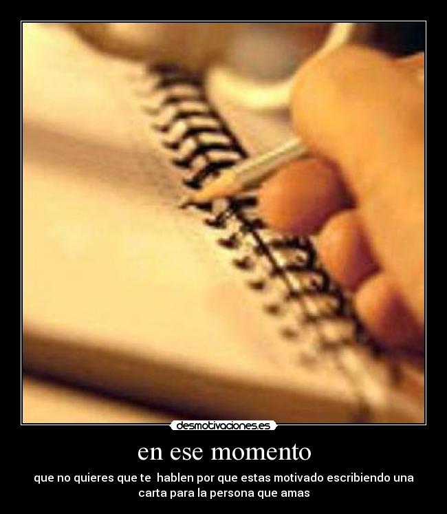 en ese momento - que no quieres que te hablen por que estas motivado escribiendo una
carta para la persona que amas