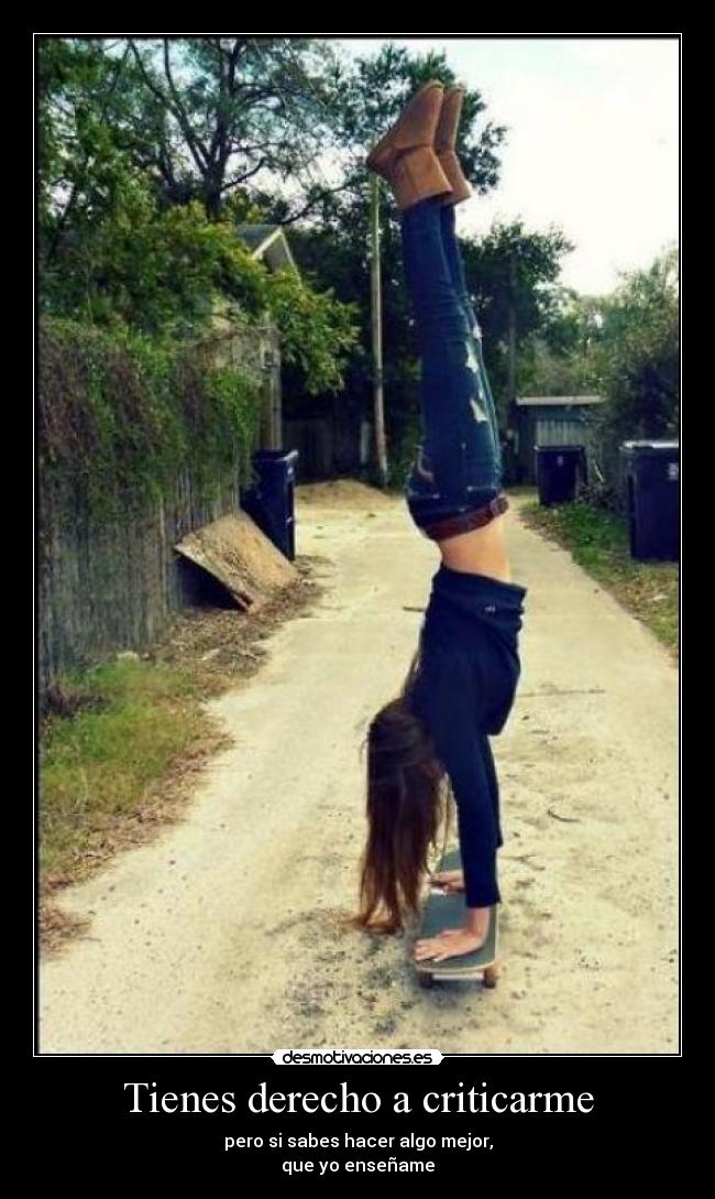 Tienes derecho a criticarme - pero si sabes hacer algo mejor,
que yo enseñame