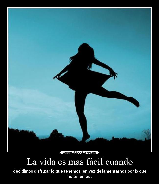 La vida es mas fácil cuando - decidimos disfrutar lo que tenemos, en vez de lamentarnos por lo que no tenemos .