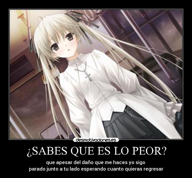 ¿SABES QUE ES LO PEOR? - que apesar del daño que me haces yo sigo
parado junto a tu lado esperando cuanto quieras regresar