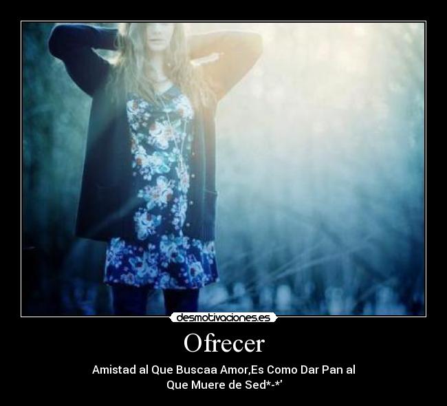 Ofrecer - Amistad al Que Buscaa Amor,Es Como Dar Pan al
Que Muere de Sed*-*