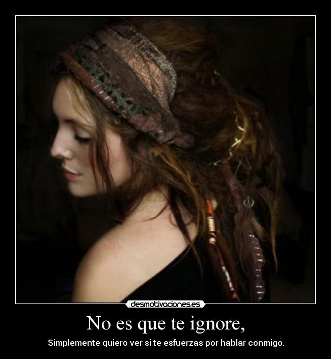 No es que te ignore, - Simplemente quiero ver si te esfuerzas por hablar conmigo.
