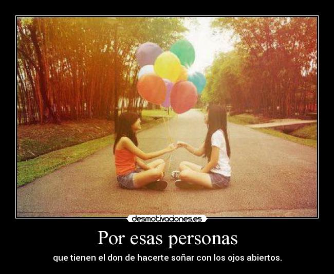 Por esas personas - que tienen el don de hacerte soñar con los ojos abiertos.