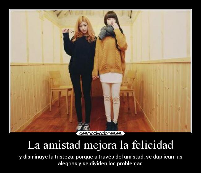 La amistad mejora la felicidad - y disminuye la tristeza, porque a través del amistad, se duplican las
alegrías y se dividen los problemas.