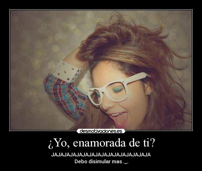 ¿Yo, enamorada de ti? - JAJAJAJAJAJAJAJAJAJAJAJAJAJAJAJA
Debo disimular mas ._.