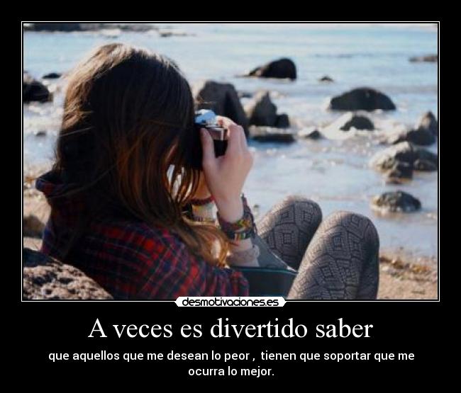 A veces es divertido saber - que aquellos que me desean lo peor , tienen que soportar que me ocurra lo mejor.