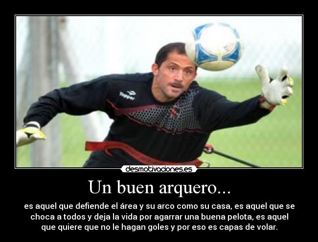 Un buen arquero... - es aquel que defiende el área y su arco como su casa, es aquel que se
choca a todos y deja la vida por agarrar una buena pelota, es aquel
que quiere que no le hagan goles y por eso es capas de volar.