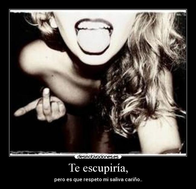 Te escupiría, - 