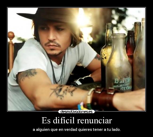 Es difícil renunciar - a alguien que en verdad quieres tener a tu lado.