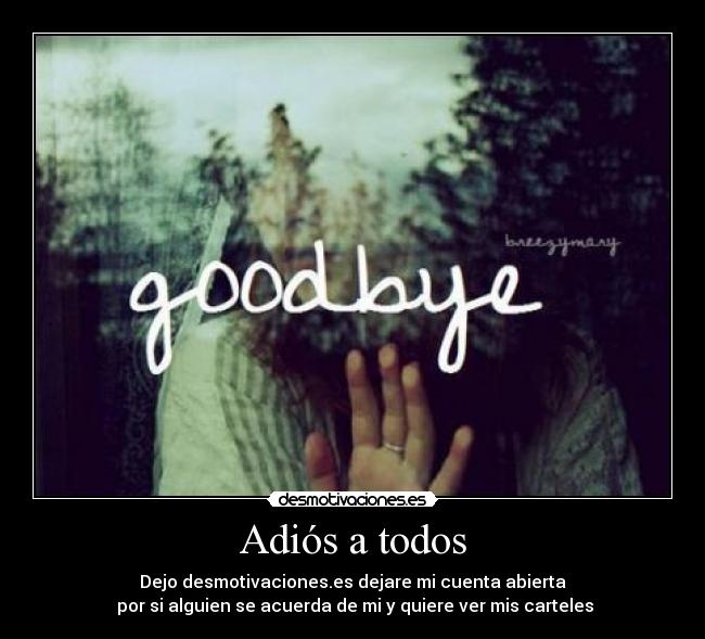 Adiós a todos - Dejo desmotivaciones.es dejare mi cuenta abierta
por si alguien se acuerda de mi y quiere ver mis carteles