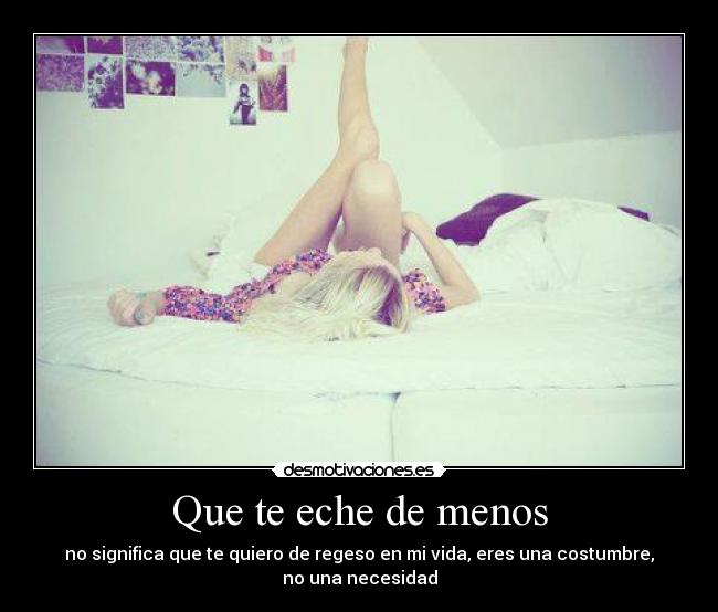 Que te eche de menos - no significa que te quiero de regeso en mi vida, eres una costumbre, no una necesidad