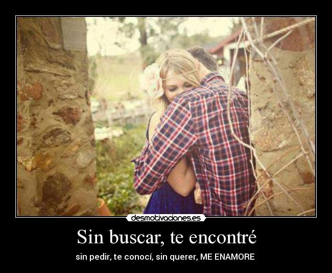 Sin buscar, te encontré - sin pedir, te conocí, sin querer, ME ENAMORE ♥