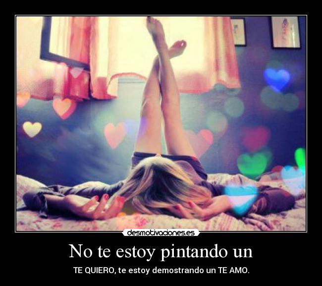 No te estoy pintando un - TE QUIERO, te estoy demostrando un TE AMO.