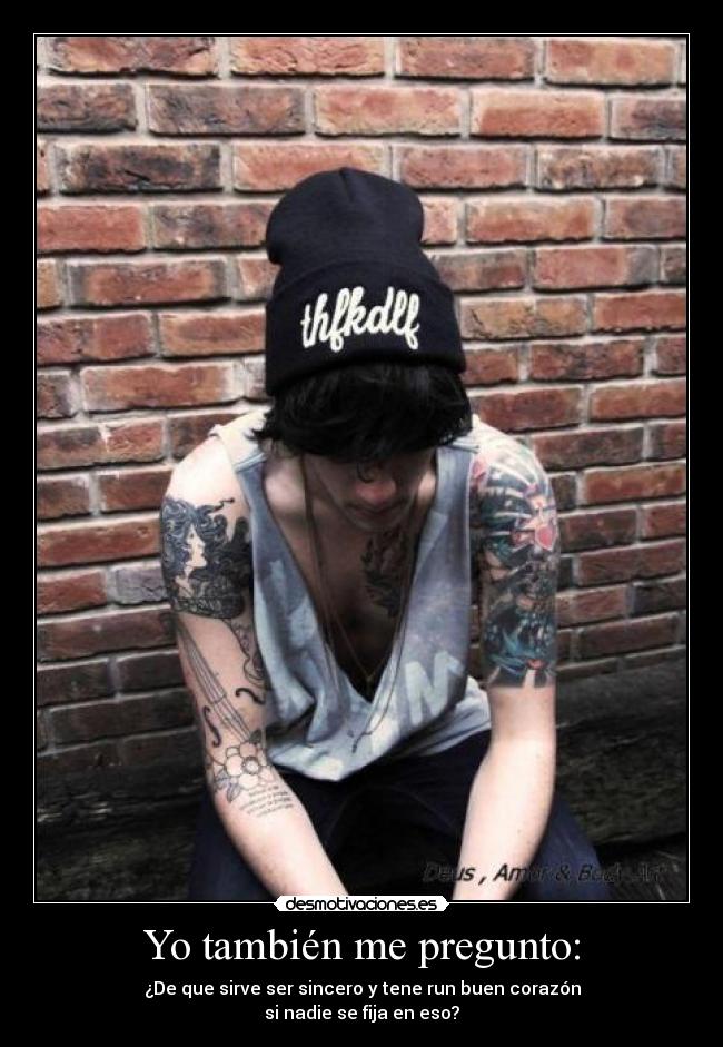 Yo también me pregunto: - ¿De que sirve ser sincero y tene run buen corazón
si nadie se fija en eso?