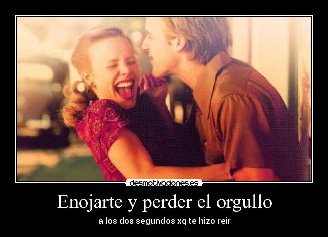 Enojarte y perder el orgullo - a los dos segundos xq te hizo reir