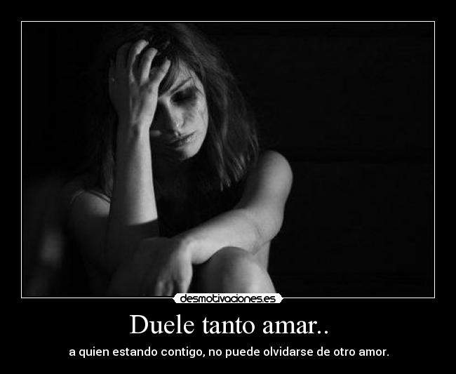 Duele tanto amar.. - a quien estando contigo, no puede olvidarse de otro amor.