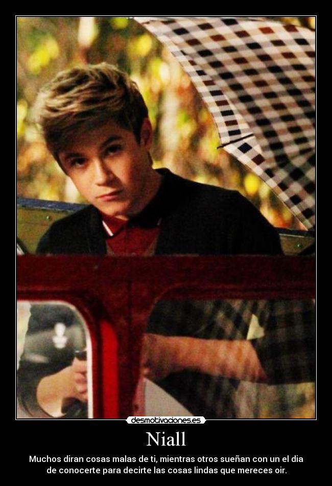 Niall - Muchos diran cosas malas de ti, mientras otros sueñan con un el dia
de conocerte para decirte las cosas lindas que mereces oir.
