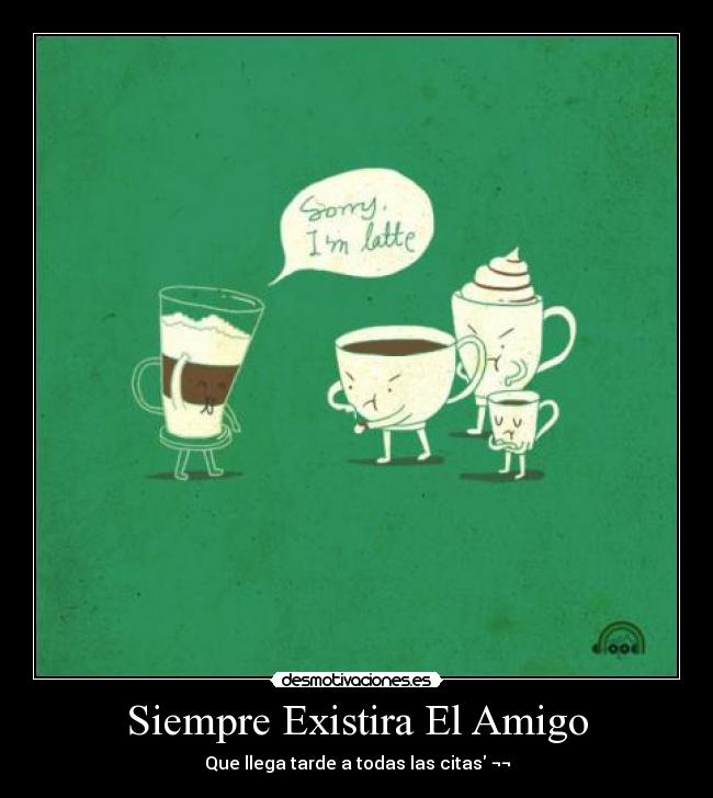 Siempre Existira El Amigo - Que llega tarde a todas las citas ¬¬