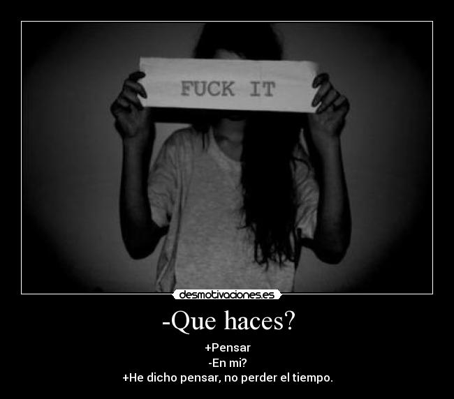-Que haces? - +Pensar
-En mi?
+He dicho pensar, no perder el tiempo.