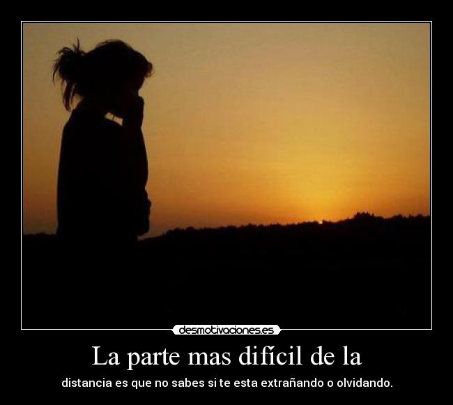 La parte mas difícil de la - distancia es que no sabes si te esta extrañando o olvidando.