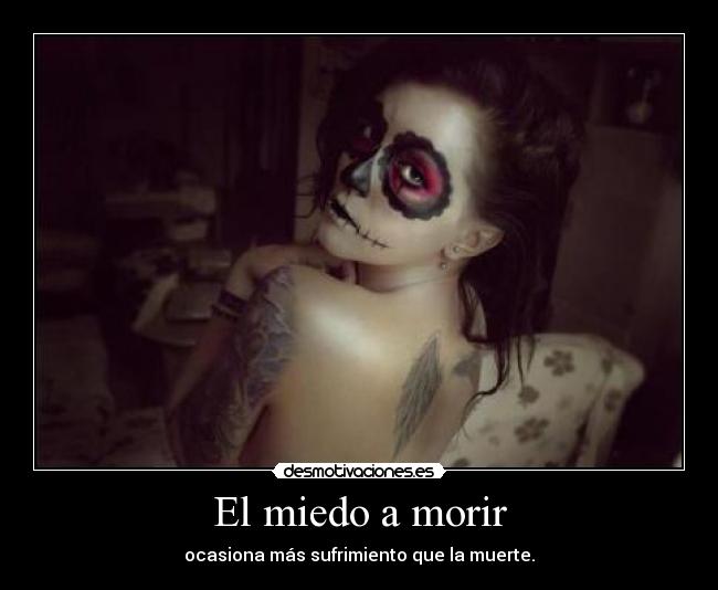 El miedo a morir - ocasiona más sufrimiento que la muerte.