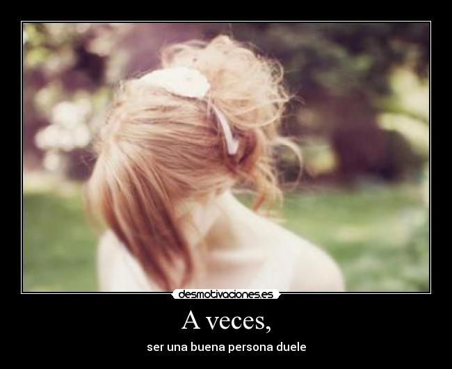 A veces, - ser una buena persona duele
