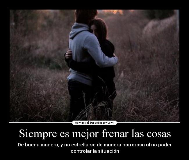 Siempre es mejor frenar las cosas -