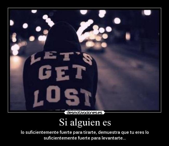 Si alguien es - lo suficientemente fuerte para tirarte, demuestra que tu eres lo
suficientemente fuerte para levantarte...