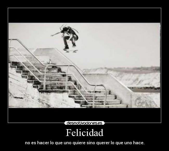 Felicidad - no es hacer lo que uno quiere sino querer lo que uno hace.