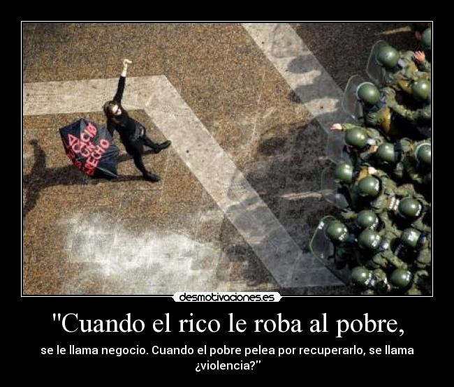 Cuando el rico le roba al pobre, - se le llama negocio. Cuando el pobre pelea por recuperarlo, se llama ¿violencia?