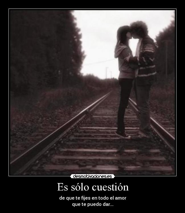 Es sólo cuestión - de que te fijes en todo el amor
que te puedo dar...