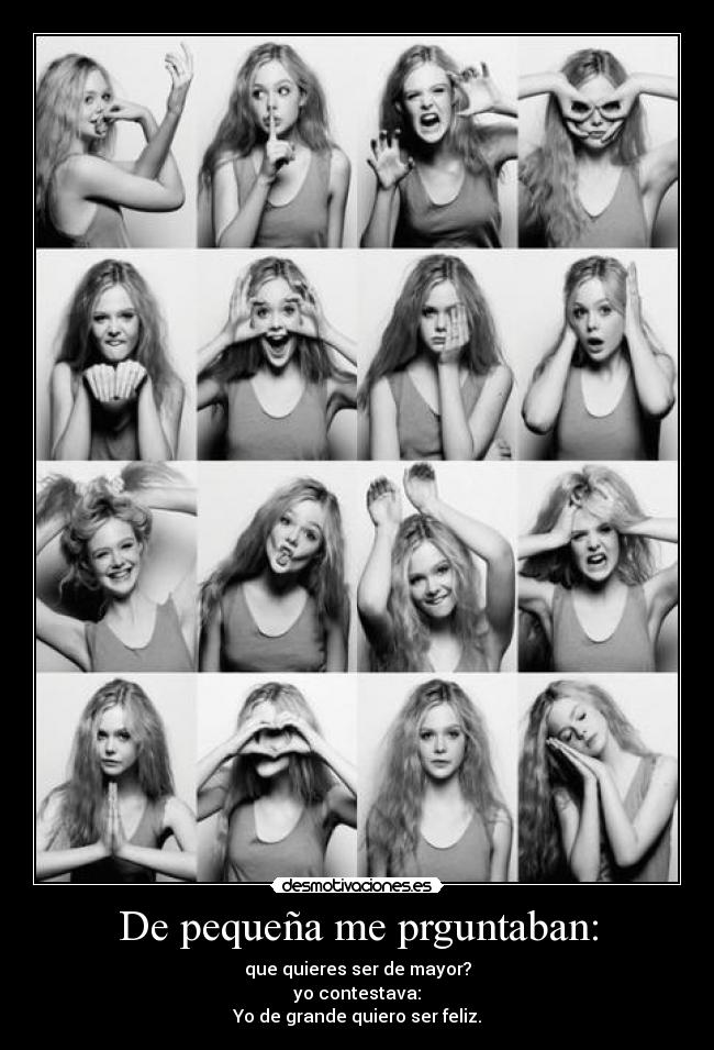 De pequeña me prguntaban: - que quieres ser de mayor?
yo contestava:
Yo de grande quiero ser feliz.