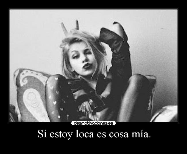 Si estoy loca es cosa mía. -