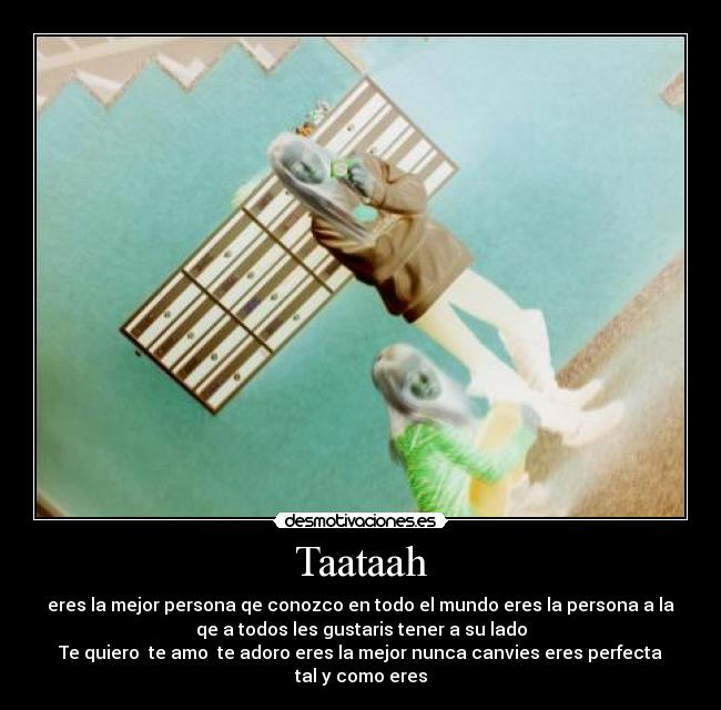 Taataah - eres la mejor persona qe conozco en todo el mundo eres la persona a la
qe a todos les gustaris tener a su lado
Te quiero  te amo  te adoro eres la mejor nunca canvies eres perfecta
tal y como eres