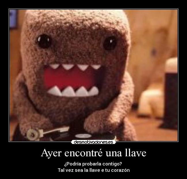 Ayer encontré una llave - ¿Podría probarla contigo? 
Tal vez sea la llave e tu corazón