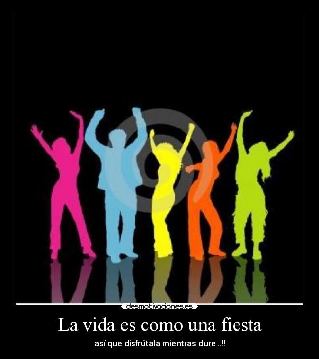 La vida es como una fiesta - así que disfrútala mientras dure ..!!