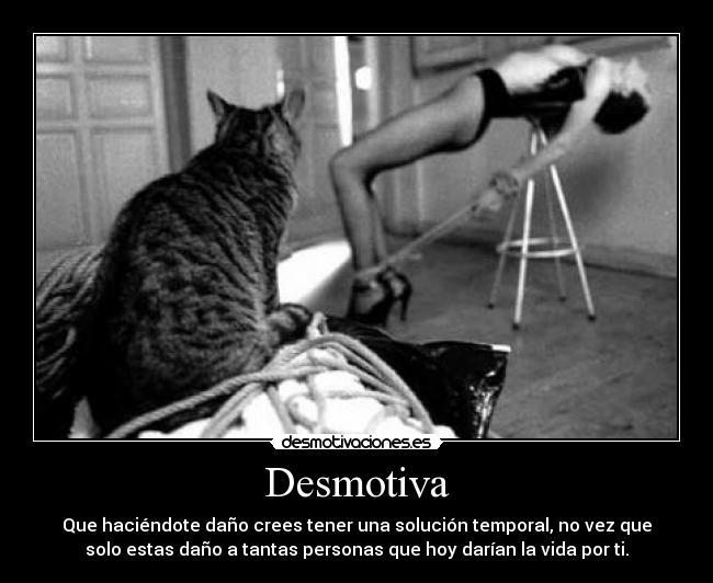 Desmotiva - Que haciéndote daño crees tener una solución temporal, no vez que
solo estas daño a tantas personas que hoy darían la vida por ti.