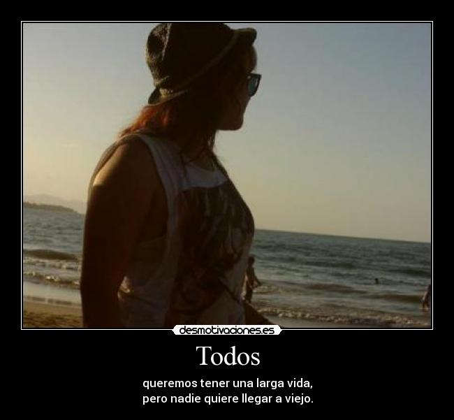Todos - queremos tener una larga vida,
pero nadie quiere llegar a viejo.