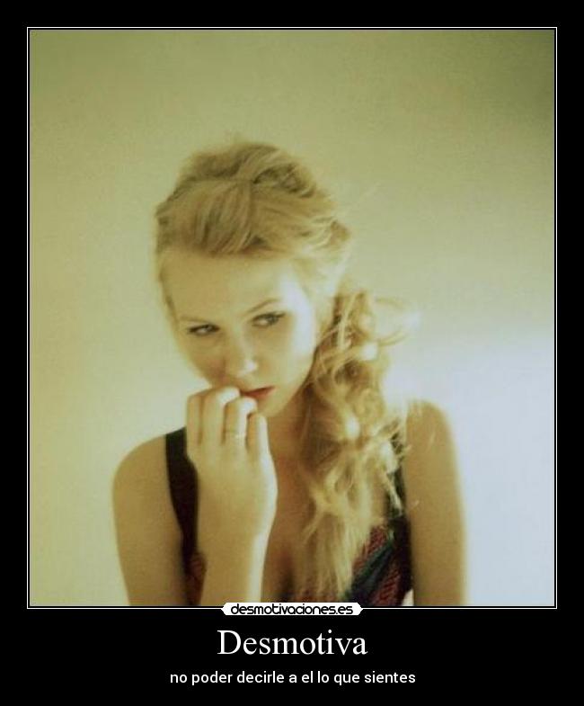 Desmotiva - no poder decirle a el lo que sientes