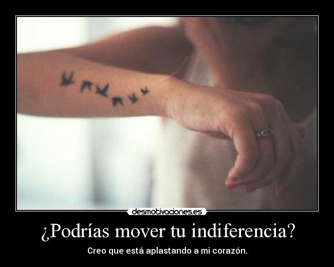 ¿Podrías mover tu indiferencia? - Creo que está aplastando a mi corazón.