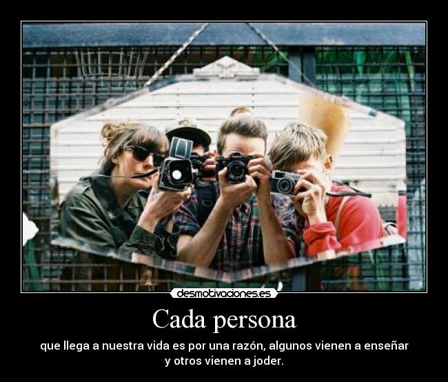 Cada persona - que llega a nuestra vida es por una razón, algunos vienen a enseñar
y otros vienen a joder.