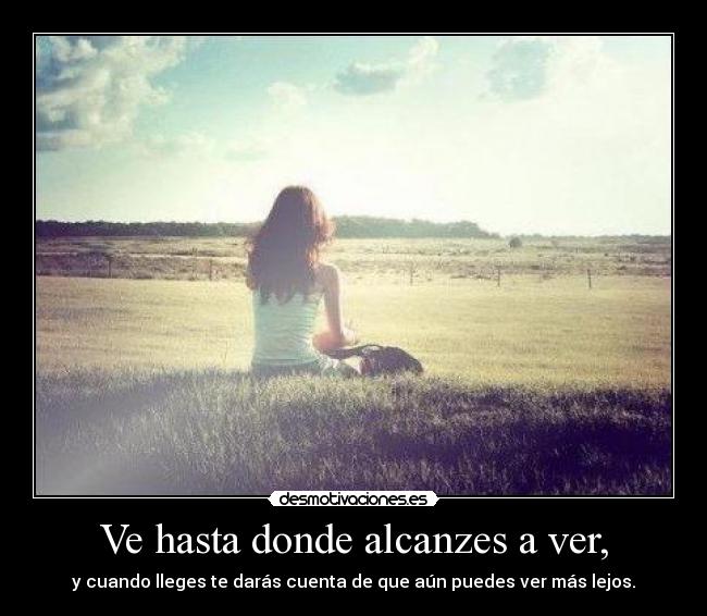 Ve hasta donde alcanzes a ver, - y cuando lleges te darás cuenta de que aún puedes ver más lejos.