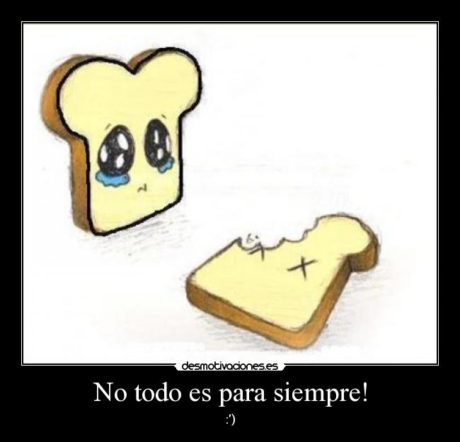 No todo es para siempre! - :)