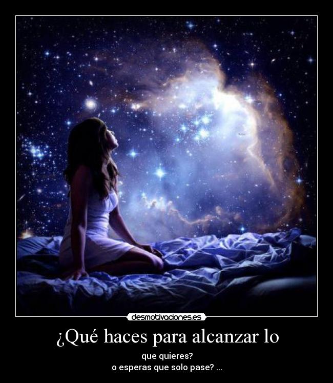 ¿Qué haces para alcanzar lo - que quieres?
o esperas que solo pase? ...