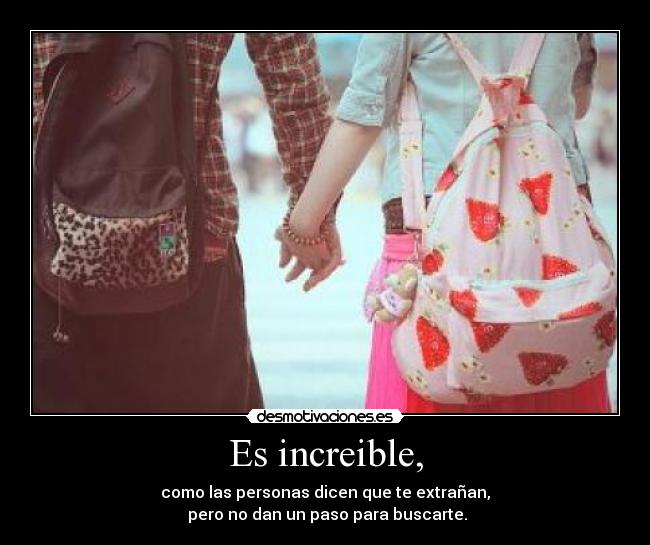Es increible, - como las personas dicen que te extrañan,
pero no dan un paso para buscarte.