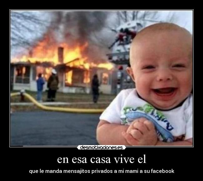 en esa casa vive el - que le manda mensajitos privados a mi mami a su facebook